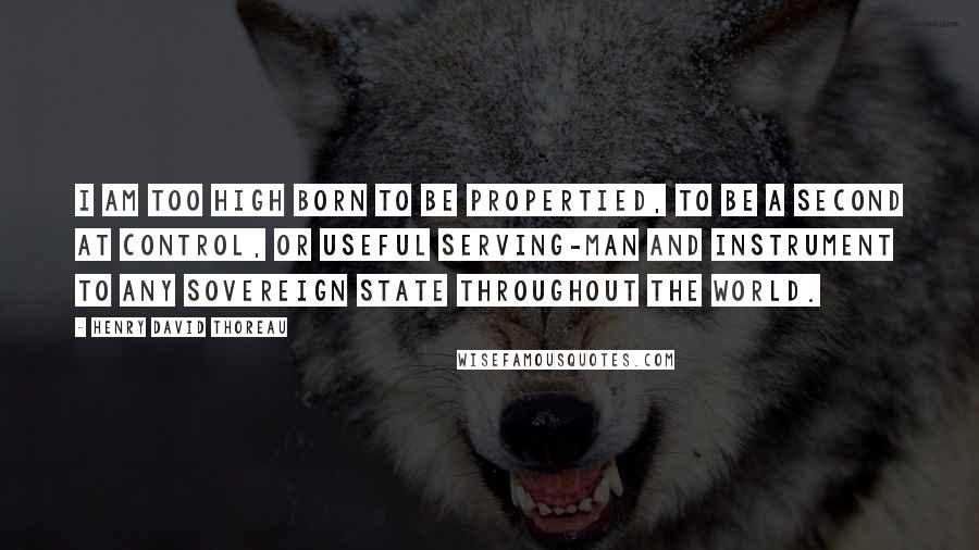 Henry David Thoreau Quotes: I am too high born to be propertied, To be a second at control, Or useful serving-man and instrument To any sovereign state throughout the world.
