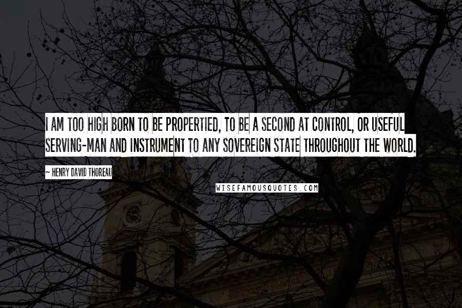 Henry David Thoreau Quotes: I am too high born to be propertied, To be a second at control, Or useful serving-man and instrument To any sovereign state throughout the world.