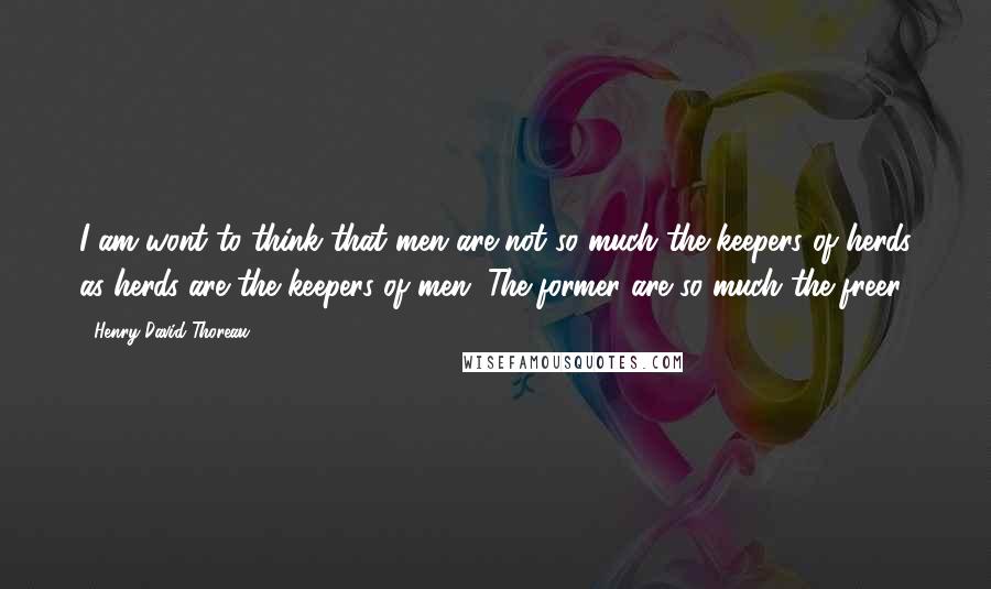 Henry David Thoreau Quotes: I am wont to think that men are not so much the keepers of herds as herds are the keepers of men. The former are so much the freer.