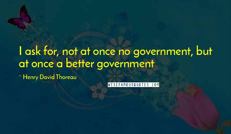 Henry David Thoreau Quotes: I ask for, not at once no government, but at once a better government