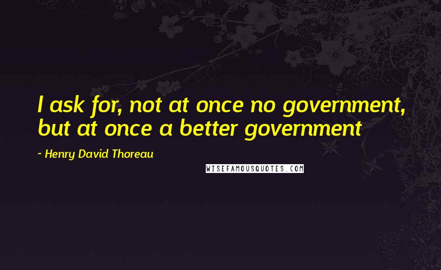 Henry David Thoreau Quotes: I ask for, not at once no government, but at once a better government