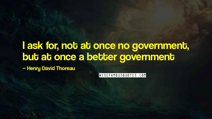 Henry David Thoreau Quotes: I ask for, not at once no government, but at once a better government