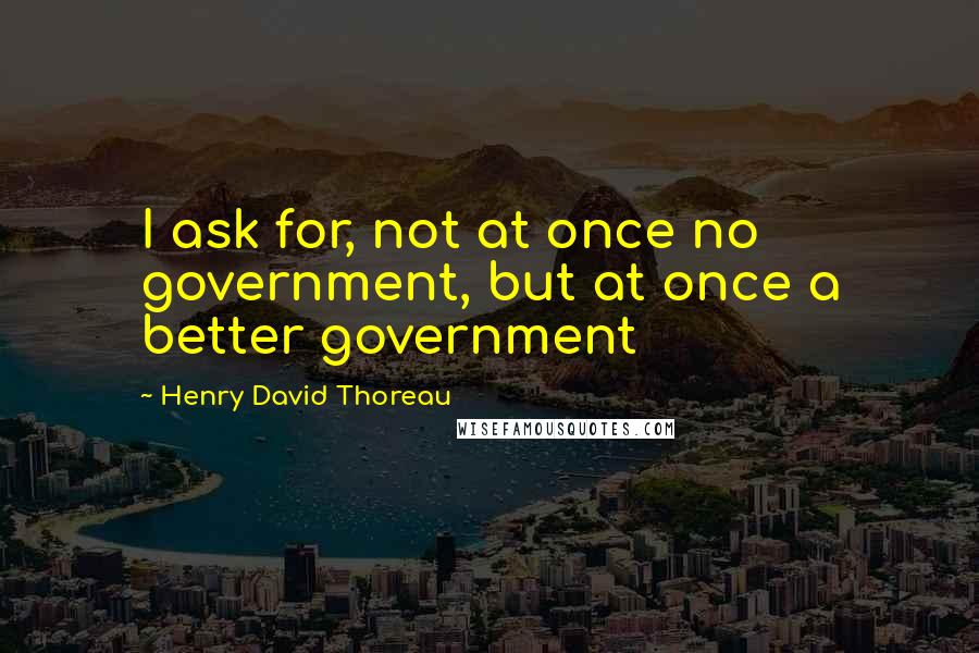 Henry David Thoreau Quotes: I ask for, not at once no government, but at once a better government