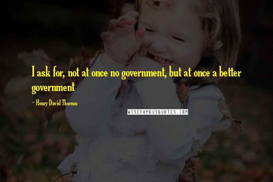 Henry David Thoreau Quotes: I ask for, not at once no government, but at once a better government