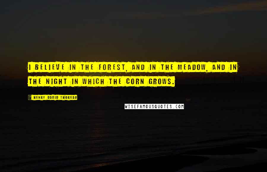Henry David Thoreau Quotes: I believe in the forest, and in the meadow, and in the night in which the corn grows.