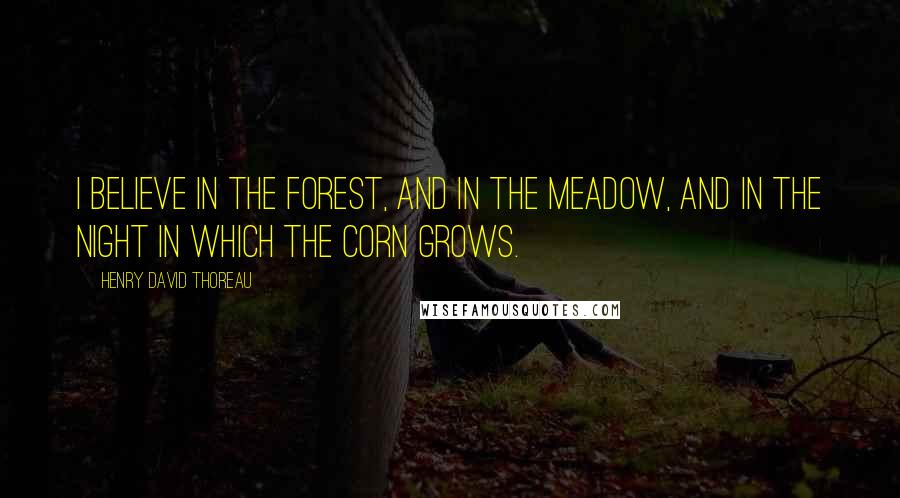 Henry David Thoreau Quotes: I believe in the forest, and in the meadow, and in the night in which the corn grows.