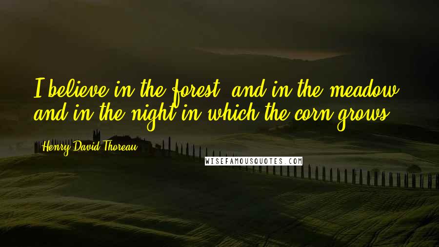 Henry David Thoreau Quotes: I believe in the forest, and in the meadow, and in the night in which the corn grows.