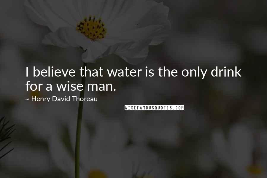 Henry David Thoreau Quotes: I believe that water is the only drink for a wise man.
