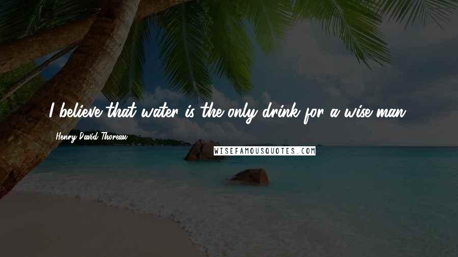 Henry David Thoreau Quotes: I believe that water is the only drink for a wise man.
