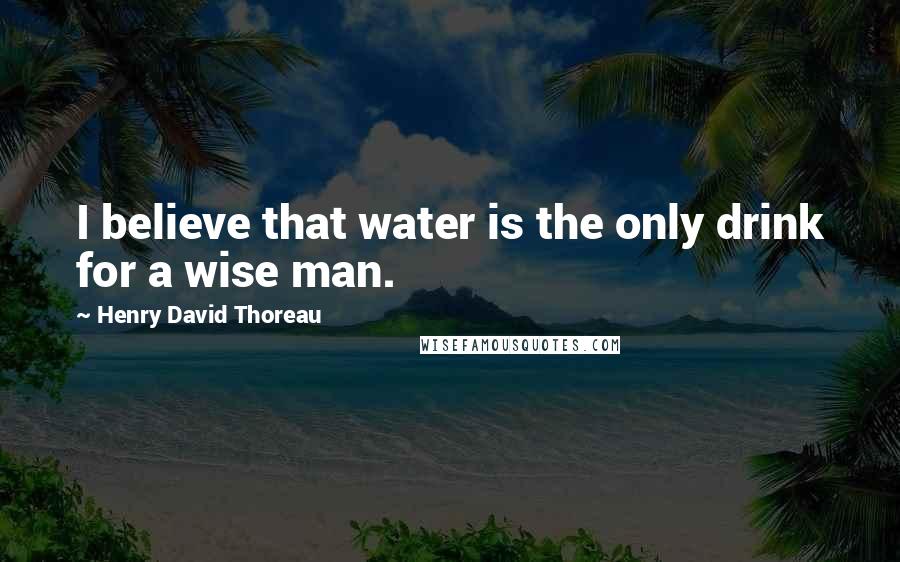 Henry David Thoreau Quotes: I believe that water is the only drink for a wise man.