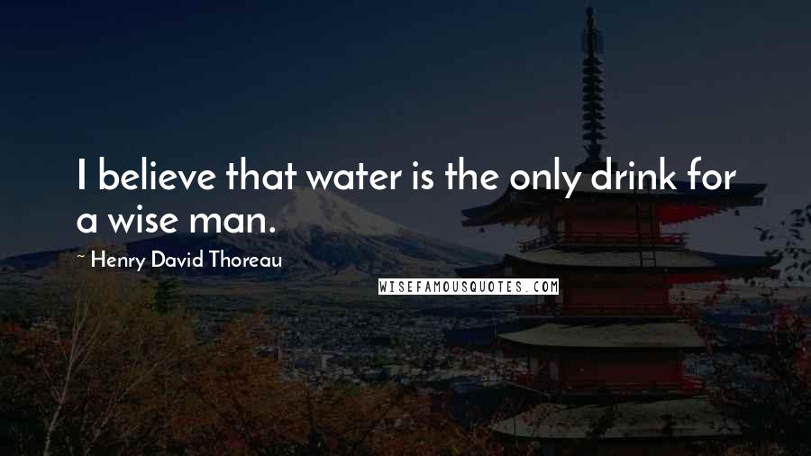 Henry David Thoreau Quotes: I believe that water is the only drink for a wise man.