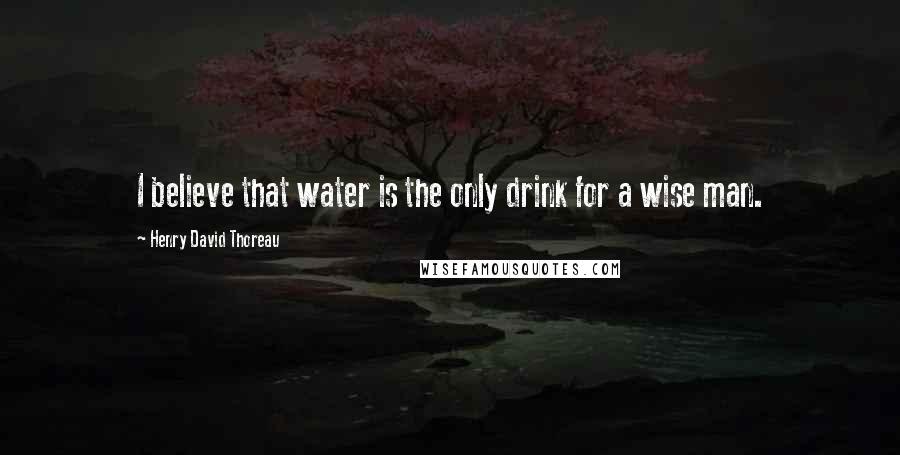 Henry David Thoreau Quotes: I believe that water is the only drink for a wise man.