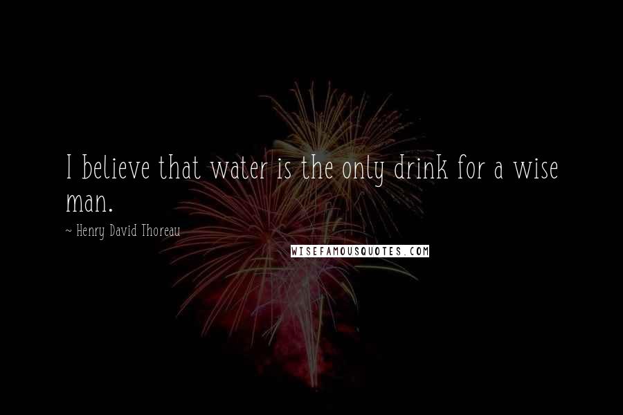 Henry David Thoreau Quotes: I believe that water is the only drink for a wise man.