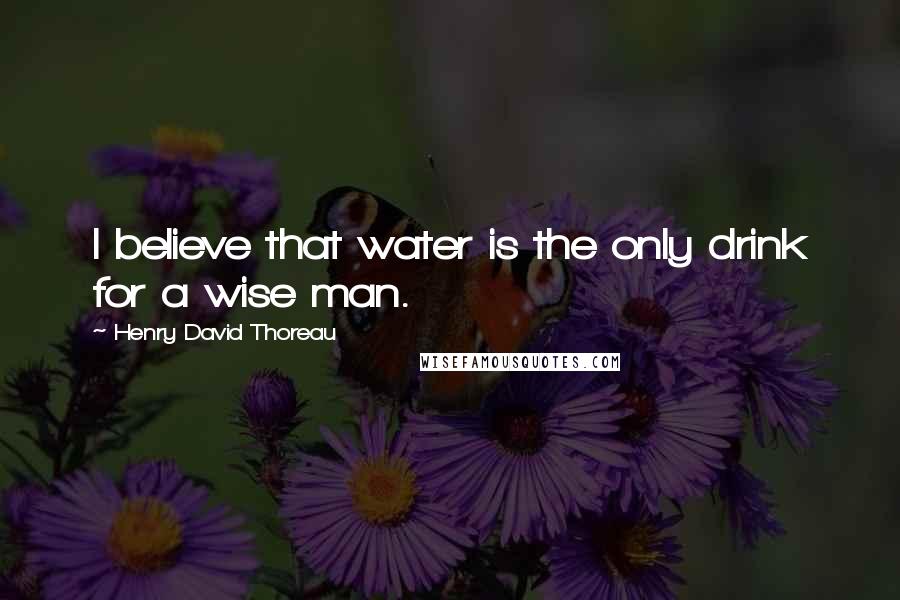 Henry David Thoreau Quotes: I believe that water is the only drink for a wise man.