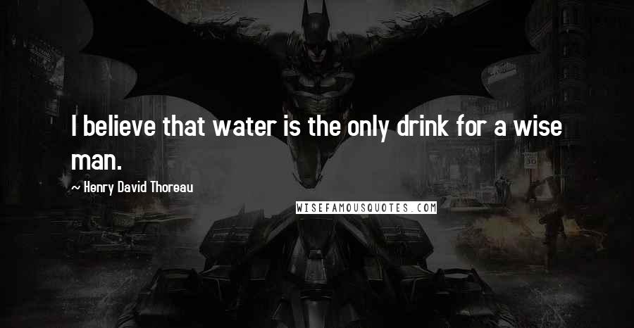 Henry David Thoreau Quotes: I believe that water is the only drink for a wise man.