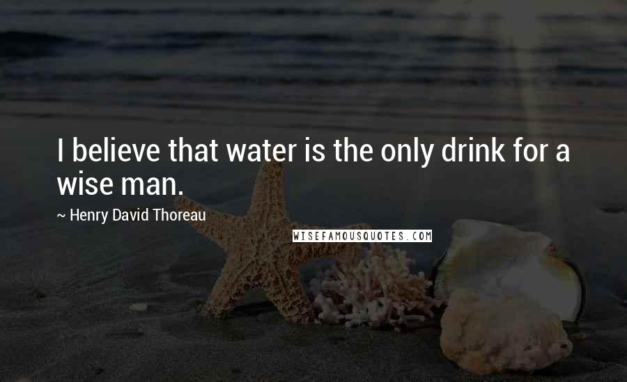 Henry David Thoreau Quotes: I believe that water is the only drink for a wise man.
