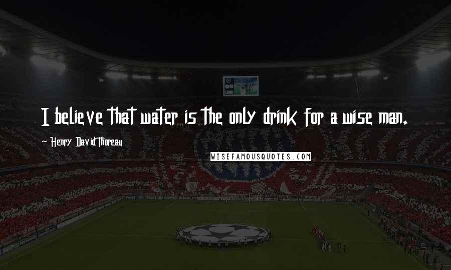 Henry David Thoreau Quotes: I believe that water is the only drink for a wise man.