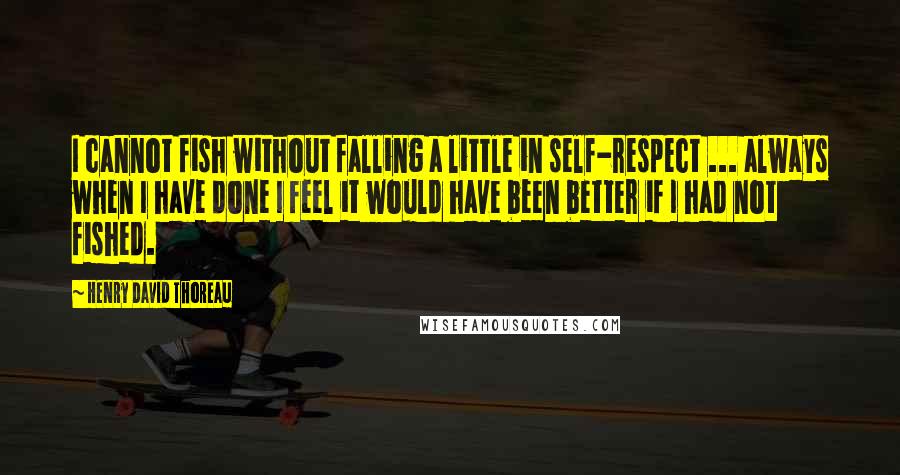 Henry David Thoreau Quotes: I cannot fish without falling a little in self-respect ... always when I have done I feel it would have been better if I had not fished.