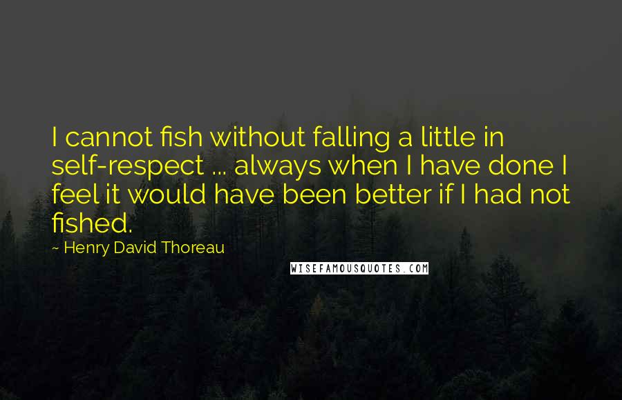 Henry David Thoreau Quotes: I cannot fish without falling a little in self-respect ... always when I have done I feel it would have been better if I had not fished.