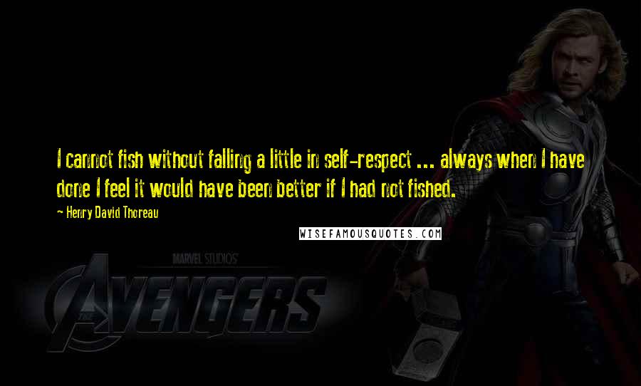 Henry David Thoreau Quotes: I cannot fish without falling a little in self-respect ... always when I have done I feel it would have been better if I had not fished.