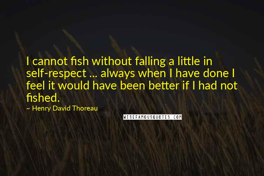 Henry David Thoreau Quotes: I cannot fish without falling a little in self-respect ... always when I have done I feel it would have been better if I had not fished.