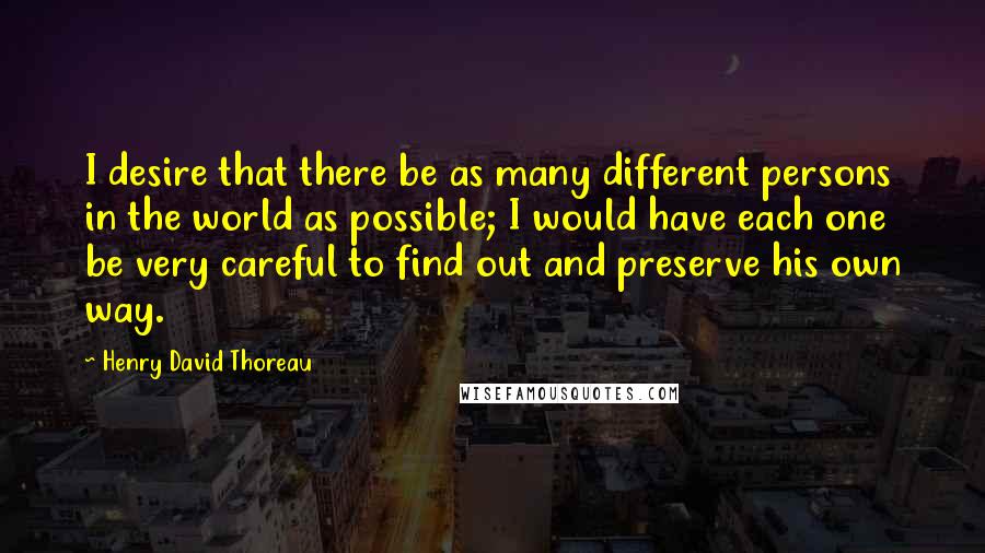 Henry David Thoreau Quotes: I desire that there be as many different persons in the world as possible; I would have each one be very careful to find out and preserve his own way.