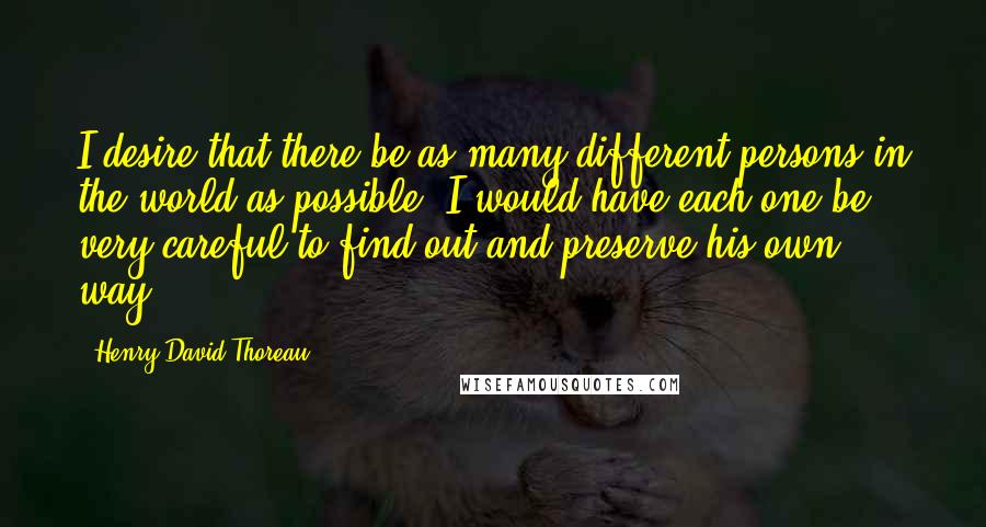 Henry David Thoreau Quotes: I desire that there be as many different persons in the world as possible; I would have each one be very careful to find out and preserve his own way.