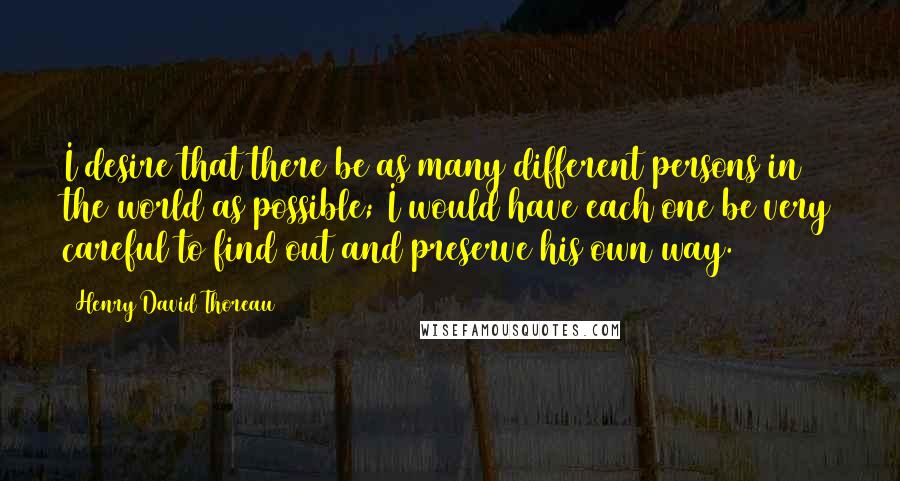 Henry David Thoreau Quotes: I desire that there be as many different persons in the world as possible; I would have each one be very careful to find out and preserve his own way.