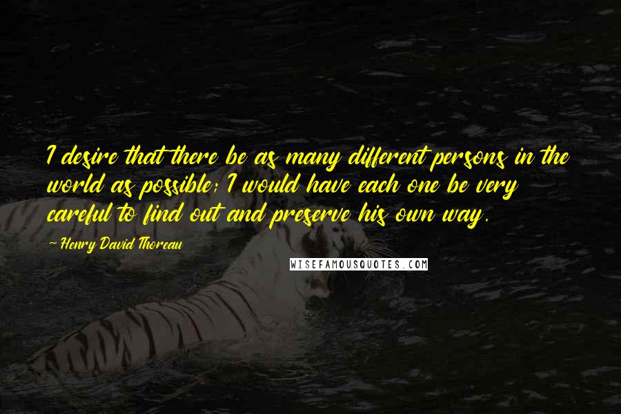 Henry David Thoreau Quotes: I desire that there be as many different persons in the world as possible; I would have each one be very careful to find out and preserve his own way.