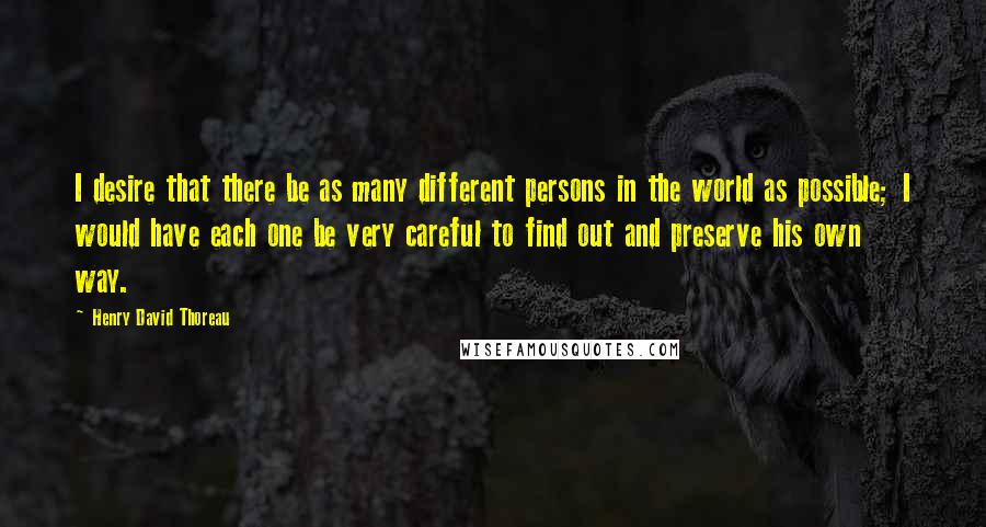 Henry David Thoreau Quotes: I desire that there be as many different persons in the world as possible; I would have each one be very careful to find out and preserve his own way.