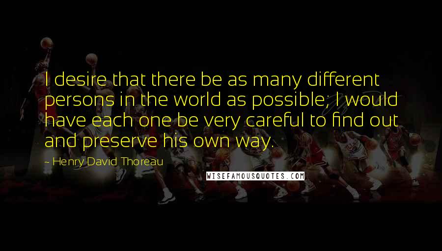 Henry David Thoreau Quotes: I desire that there be as many different persons in the world as possible; I would have each one be very careful to find out and preserve his own way.