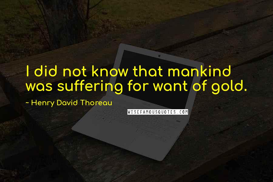 Henry David Thoreau Quotes: I did not know that mankind was suffering for want of gold.