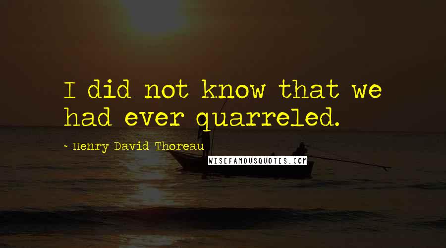 Henry David Thoreau Quotes: I did not know that we had ever quarreled.