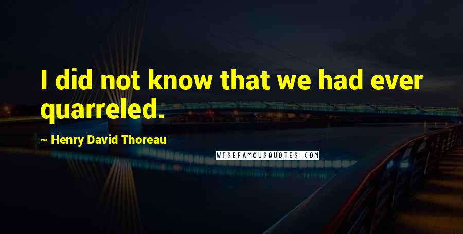 Henry David Thoreau Quotes: I did not know that we had ever quarreled.