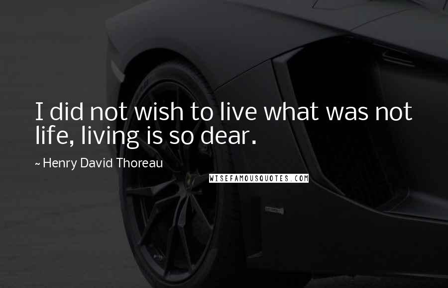 Henry David Thoreau Quotes: I did not wish to live what was not life, living is so dear.