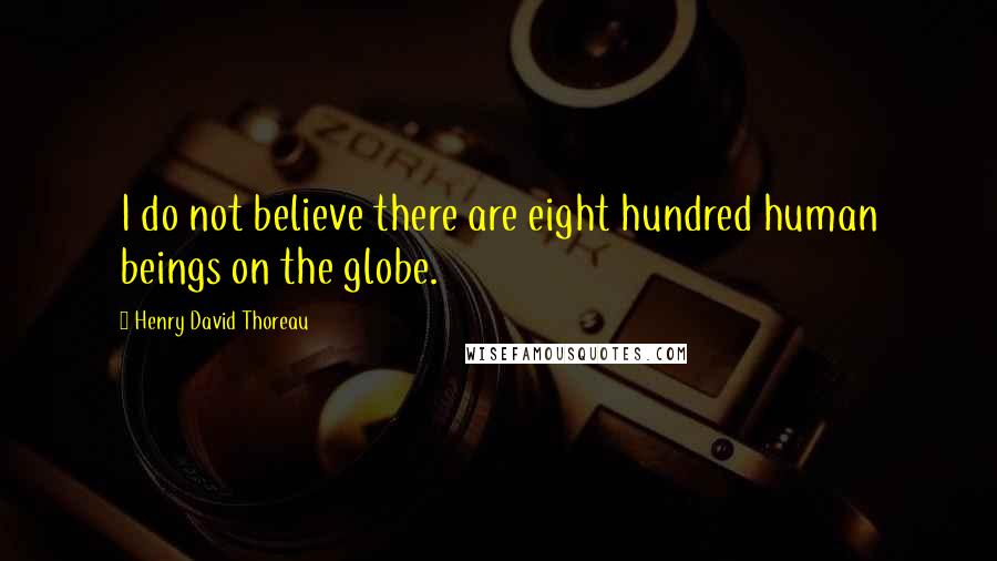 Henry David Thoreau Quotes: I do not believe there are eight hundred human beings on the globe.