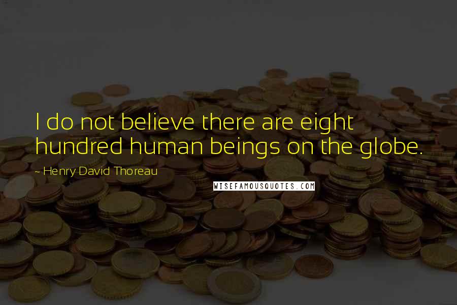 Henry David Thoreau Quotes: I do not believe there are eight hundred human beings on the globe.