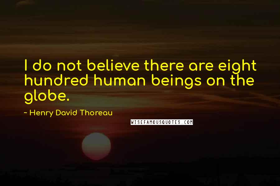 Henry David Thoreau Quotes: I do not believe there are eight hundred human beings on the globe.