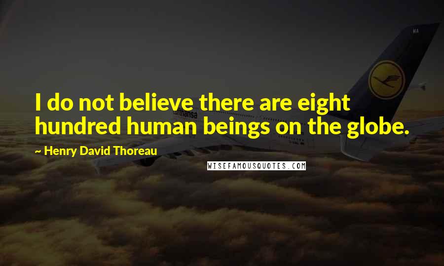 Henry David Thoreau Quotes: I do not believe there are eight hundred human beings on the globe.