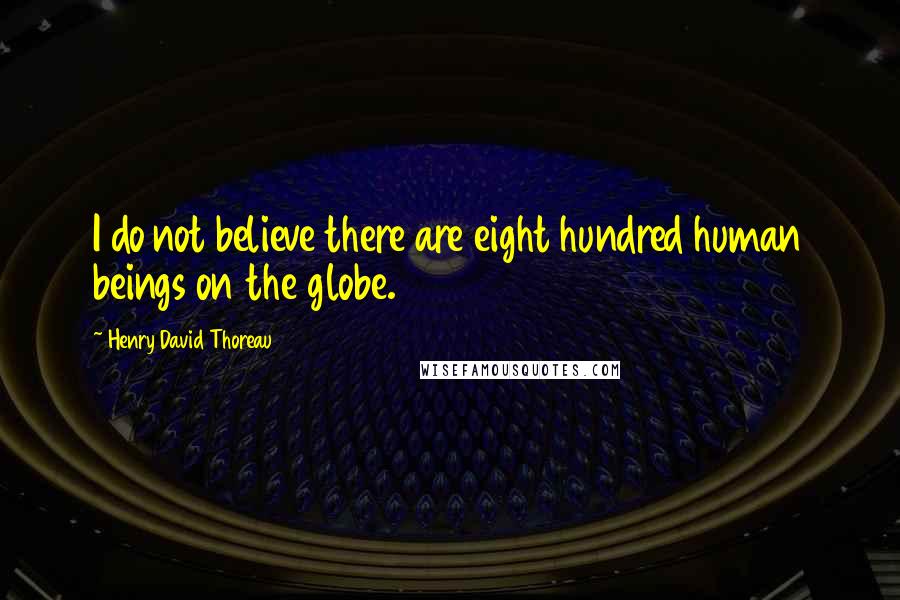 Henry David Thoreau Quotes: I do not believe there are eight hundred human beings on the globe.