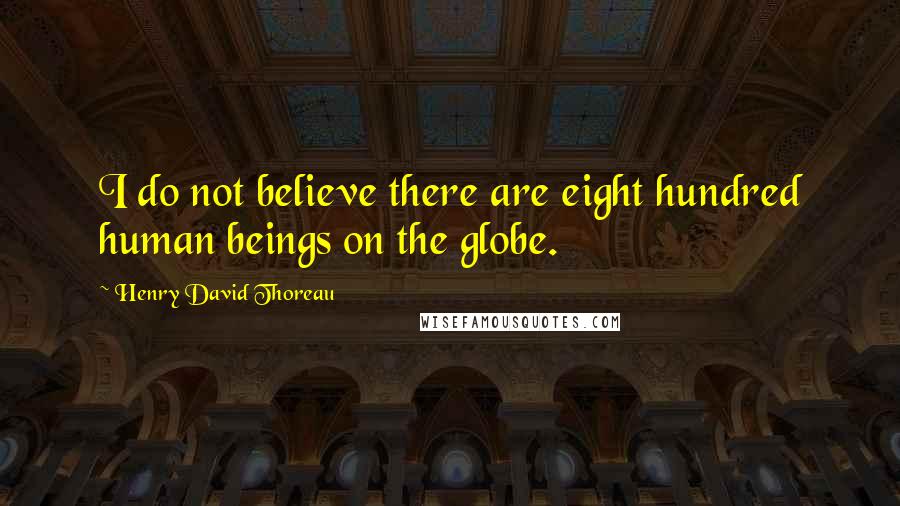 Henry David Thoreau Quotes: I do not believe there are eight hundred human beings on the globe.