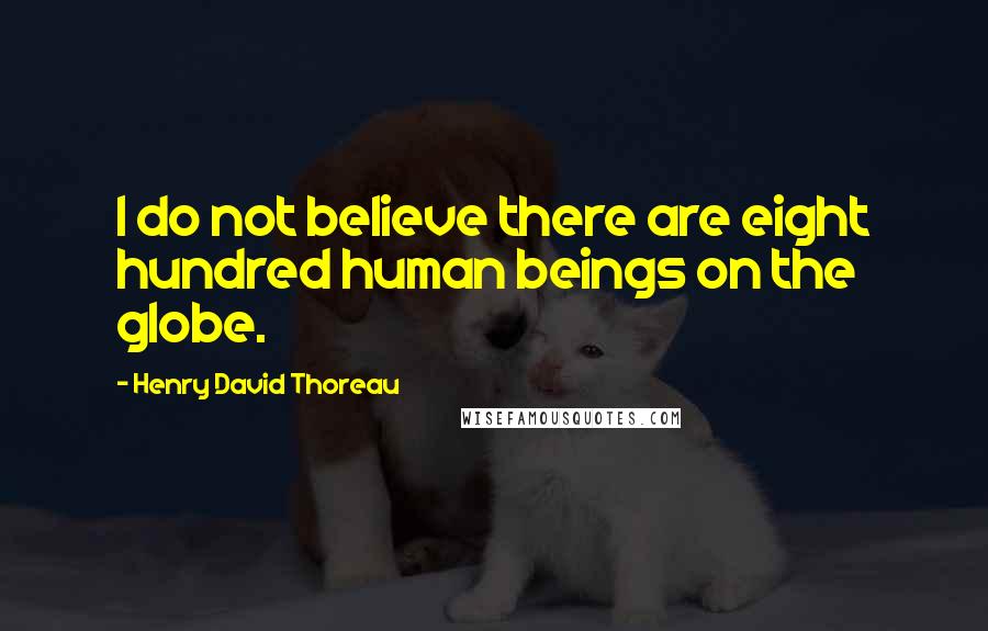 Henry David Thoreau Quotes: I do not believe there are eight hundred human beings on the globe.