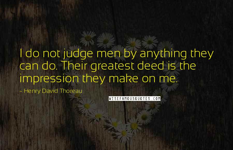 Henry David Thoreau Quotes: I do not judge men by anything they can do. Their greatest deed is the impression they make on me.