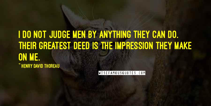 Henry David Thoreau Quotes: I do not judge men by anything they can do. Their greatest deed is the impression they make on me.