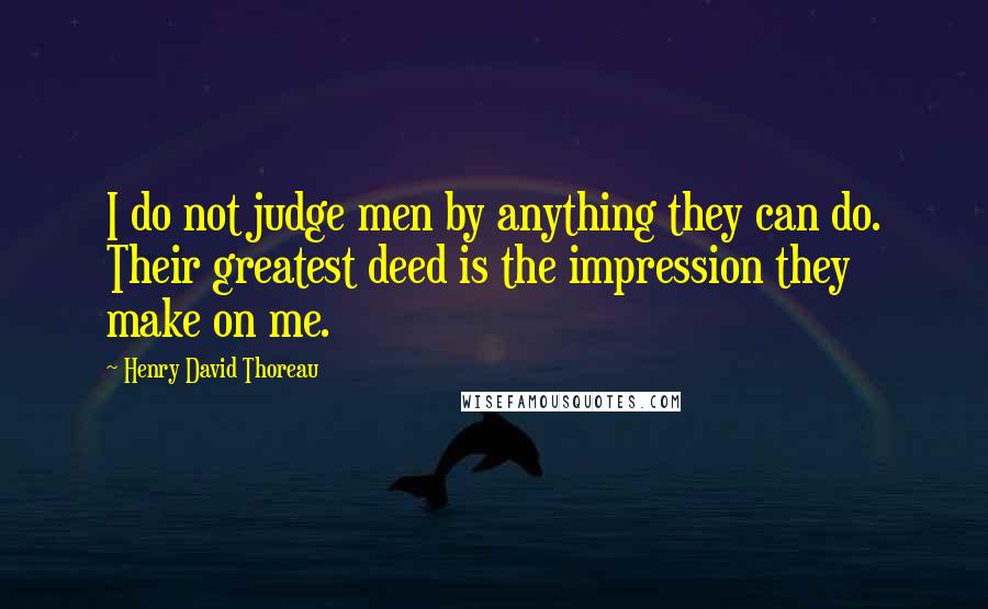 Henry David Thoreau Quotes: I do not judge men by anything they can do. Their greatest deed is the impression they make on me.