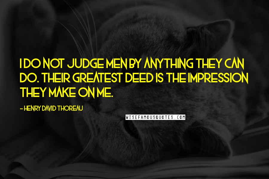 Henry David Thoreau Quotes: I do not judge men by anything they can do. Their greatest deed is the impression they make on me.