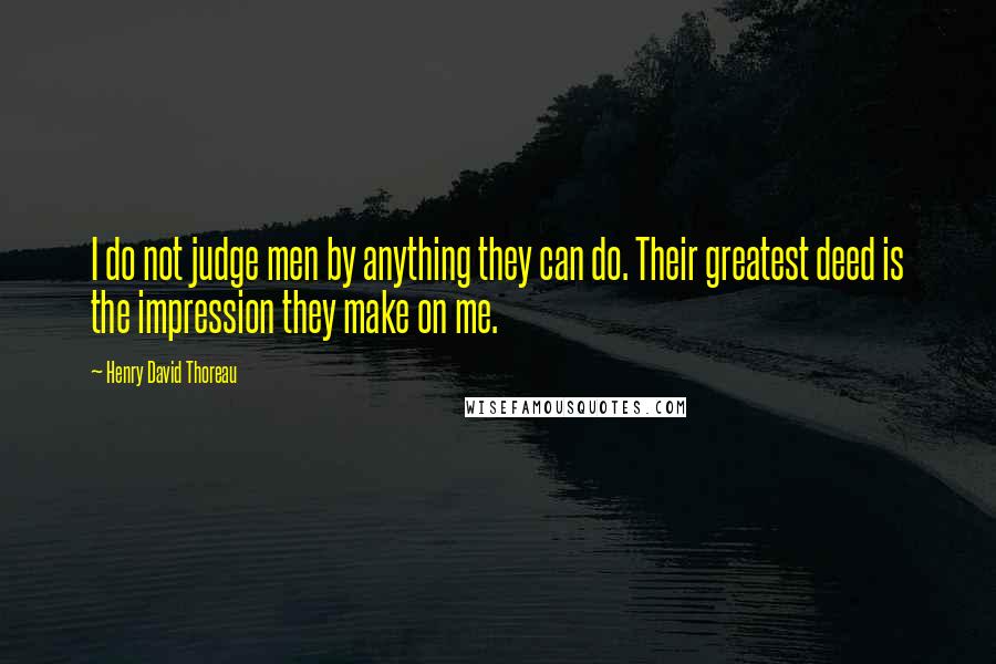 Henry David Thoreau Quotes: I do not judge men by anything they can do. Their greatest deed is the impression they make on me.