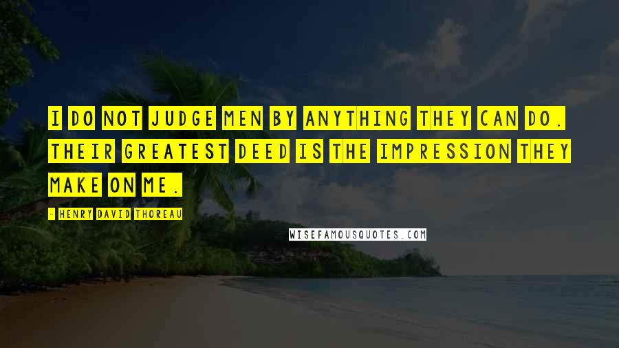 Henry David Thoreau Quotes: I do not judge men by anything they can do. Their greatest deed is the impression they make on me.