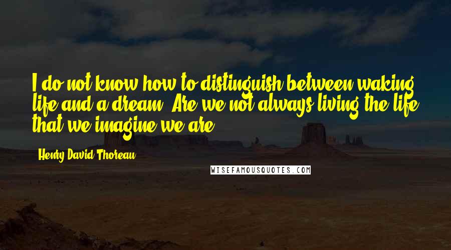 Henry David Thoreau Quotes: I do not know how to distinguish between waking life and a dream. Are we not always living the life that we imagine we are?