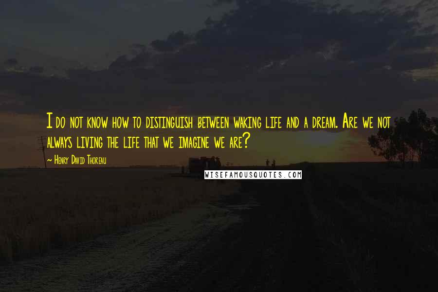 Henry David Thoreau Quotes: I do not know how to distinguish between waking life and a dream. Are we not always living the life that we imagine we are?